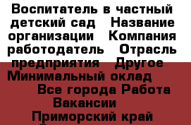 Воспитатель в частный детский сад › Название организации ­ Компания-работодатель › Отрасль предприятия ­ Другое › Минимальный оклад ­ 25 000 - Все города Работа » Вакансии   . Приморский край,Владивосток г.